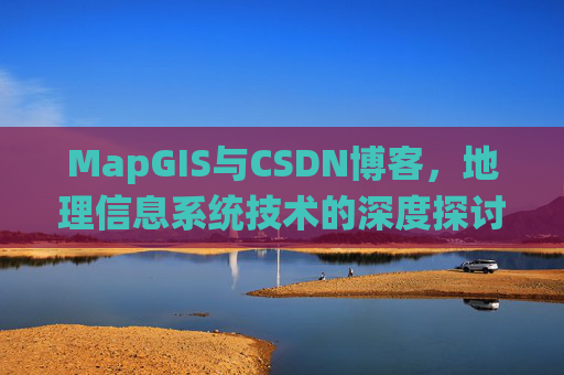 MapGIS与CSDN博客,地理信息系统技术的深度探讨